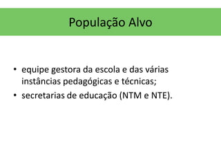 População Alvo


• equipe gestora da escola e das várias
  instâncias pedagógicas e técnicas;
• secretarias de educação (NTM e NTE).
 