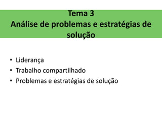 Tema 3
Análise de problemas e estratégias de
               solução

• Liderança
• Trabalho compartilhado
• Problemas e estratégias de solução
 