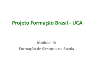Projeto Formação Brasil - UCA


           Módulo III:
  Formação de Gestores na Escola
 