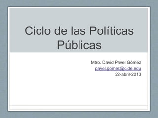 Ciclo de las Políticas
Públicas
Mtro. David Pavel Gómez
pavel.gomez@cide.edu
22-abril-2013
 