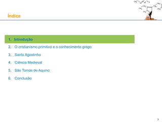 3
1. Introdução
2. O cristianismo primitivo e o conhecimento grego
3. Santo Agostinho
4. Ciência Medieval
5. São Tomás de Aquino
6. Conclusão
Índice
 
