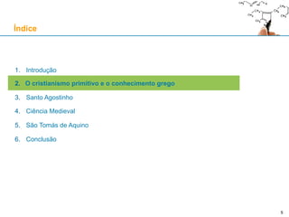 5
1. Introdução
2. O cristianismo primitivo e o conhecimento grego
3. Santo Agostinho
4. Ciência Medieval
5. São Tomás de Aquino
6. Conclusão
Índice
5
 
