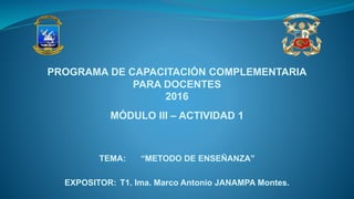 TEMA: “METODO DE ENSEÑANZA”
EXPOSITOR: T1. Ima. Marco Antonio JANAMPA Montes.
PROGRAMA DE CAPACITACIÓN COMPLEMENTARIA
PARA DOCENTES
2016
MÓDULO III – ACTIVIDAD 1
 