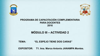 TEMA: “EL ESPEJO TIENE DOS CARAS”
EXPOSITOR: T1. Ima. Marco Antonio JANAMPA Montes.
PROGRAMA DE CAPACITACIÓN COMPLEMENTARIA
PARA DOCENTES
2016
MÓDULO III – ACTIVIDAD 2
 