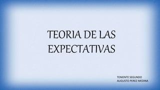 TEORIA DE LAS
EXPECTATIVAS
TENIENTE SEGUNDO
AUGUSTO PEREZ MEDINA
 