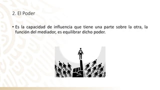 2. El Poder
• Es la capacidad de influencia que tiene una parte sobre la otra, la
función del mediador, es equilibrar dicho poder.
 