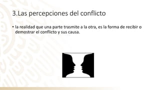 3.Las percepciones del conflicto
• la realidad que una parte trasmite a la otra, es la forma de recibir o
demostrar el conflicto y sus causa.
 