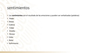 sentimientos
• Los sentimientos son el resultado de las emociones y pueden ser verbalizadas (palabras)
• Poder
• Deseo
• Codicia
• Culpa
• Envidia
• Pereza
• Celos
• Dolor
• Sufrimiento
 