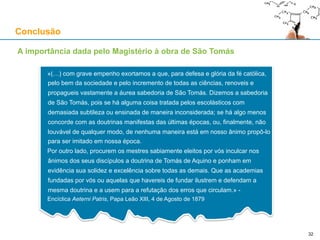 A primeira via (reconstrução de Edward Feser)
1. A actualicação de potências é uma realidade nos eventos que conhecemos por experiência sensorial
2. A ocorrência de um evento E pressupõe a operação de uma substância S
3. A existência de S, a cada momento, pressupõe a simultânea actualização de uma potência
4. Nenhuma mera potência pode actualizar uma potência: apenas algo actual o pode fazer
5. Assim, qualquer actualizador A da existência de S tem que ser, ele mesmo, actual
6. A própria existência de A no momento em que actualiza S, por si mesma, pressupõe:
a) ou a actualização simultânea de uma potência adicional
b) ou que A seja puramente actual
7. No caso a) existe uma regressão de actualizadores simultâneos que, ou é infinita ou termina num
actualizador puramente actual
8. Mas tal regressão seria uma série causal "per se", e tais séries não podem regredir infinitamente
9. Por isso, ou A é puramente actual, ou há um actualizador puramente actual que termina a regressão
de actualizadores simultâneos
10. Assim, a ocorrência de E, e portanto a existência de S a cada momento, pressupõe a existência de um
actualizador puramente actual ("actus purus")
São Tomás de Aquino
32
 