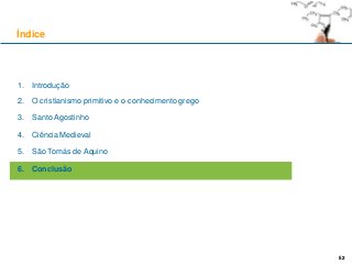 52
1. Introdução
2. O cristianismo primitivo e o conhecimento grego
3. Santo Agostinho
4. Ciência Medieval
5. São Tomás de Aquino
6. Conclusão
Índice
52
 