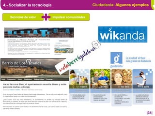4.- Socializar la tecnología                          Ciudadanía: Algunos ejemplos


    Servicios de valor         Impulsar comunidades




                                                                                |34|
 