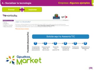 4.- Socializar la tecnología                         Empresa: Algunos ejemplos

      Formar                             Implantar




                        Fundetek (AsesoresTic)




                                                                             |39|
 