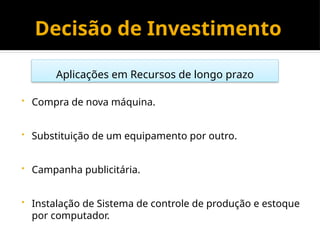 Decisão de Investimento
• Compra de nova máquina.
• Substituição de um equipamento por outro.
• Campanha publicitária.
• Instalação de Sistema de controle de produção e estoque
por computador.
Aplicações em Recursos de longo prazo
 