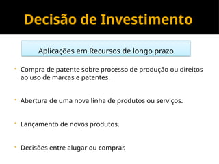 Decisão de Investimento
• Compra de patente sobre processo de produção ou direitos
ao uso de marcas e patentes.
• Abertura de uma nova linha de produtos ou serviços.
• Lançamento de novos produtos.
• Decisões entre alugar ou comprar.
Aplicações em Recursos de longo prazo
 
