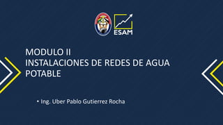 MODULO II
INSTALACIONES DE REDES DE AGUA
POTABLE
• Ing. Uber Pablo Gutierrez Rocha
 