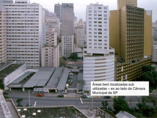 Áreas bem localizadas sub
utilizadas – ex ao lado da Câmara
Municipal de SP
 