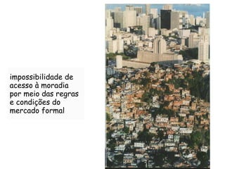 impossibilidade de
acesso à moradia
por meio das regras
e condições do
mercado formal
 