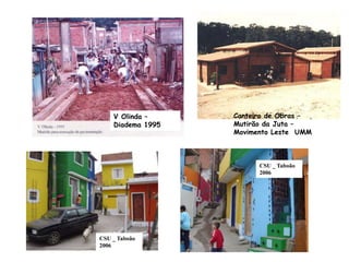 CSU _ Taboão
2006
CSU _ Taboão
2006
V Olinda -
Diadema
V Olinda –
Diadema 1995
Canteiro de Obras –
Mutirão da Juta –
Movimento Leste UMM
 