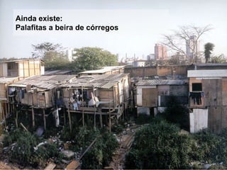 Ainda existe:
Palafitas a beira de córregos
 