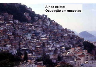 Ainda existe:
Ocupação em encostas
 