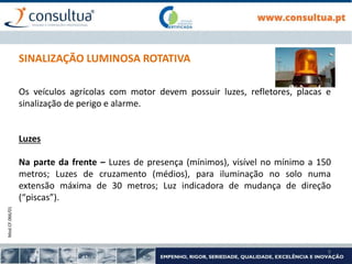 Mod.CF.066/01
9
SINALIZAÇÃO LUMINOSA ROTATIVA
Os veículos agrícolas com motor devem possuir luzes, refletores, placas e
sinalização de perigo e alarme.
Luzes
Na parte da frente – Luzes de presença (mínimos), visível no mínimo a 150
metros; Luzes de cruzamento (médios), para iluminação no solo numa
extensão máxima de 30 metros; Luz indicadora de mudança de direção
(“piscas”).
 