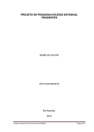 Colégio Estadual Tiradentes-Rio Real/Bahia. Página 201
PROJETO DE PESQUISA-COLÉGIO ESTADUAL
TIRADENTES
NOME DO AUTOR
TÍTULO DO PROJETO
Rio Real-Ba.
2013
 