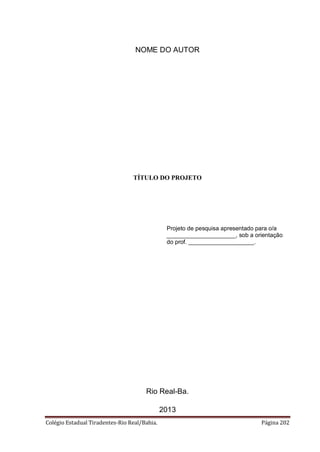 Colégio Estadual Tiradentes-Rio Real/Bahia. Página 202
NOME DO AUTOR
TÍTULO DO PROJETO
Projeto de pesquisa apresentado para o/a
_____________________, sob a orientação
do prof. ____________________.
Rio Real-Ba.
2013
 