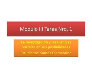 Modulo III Tarea Nro. 1
La Investigación y las Ciencias
Sociales en sus posibilidades
Estudiante: Santos Diamantino
 