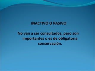 INACTIVO O PASIVO 
No van a ser consultados, pero son 
importantes o es de obligatoria 
conservación. 
 