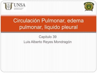Capitulo 39
Luis Alberto Reyes Mondragón
Circulación Pulmonar, edema
pulmonar, liquido pleural
 
