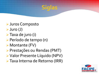  Juros Composto
 Juro (J)
 Taxa de juro (i)
 Período de tempo (n)
 Montante (FV)
 Prestações ou Rendas (PMT)
 Valor Presente Líquido (NPV)
 Taxa Interna de Retorno (IRR)
Siglas
 