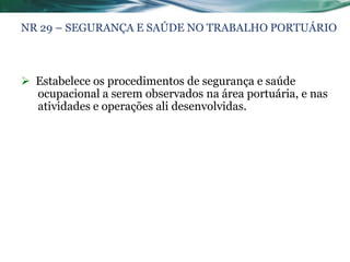 NR 29 – SEGURANÇA E SAÚDE NO TRABALHO PORTUÁRIO



 Estabelece os procedimentos de segurança e saúde
  ocupacional a serem observados na área portuária, e nas
  atividades e operações ali desenvolvidas.
 