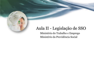 Aula II - Legislação de SSO
  Ministério do Trabalho e Emprego
  Ministério da Previdência Social
 