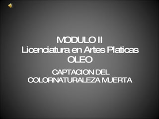 MODULO II Licenciatura en Artes Platicas OLEO CAPTACION DEL COLORNATURALEZA MUERTA 