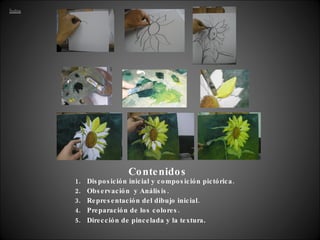 Contenidos Disposición inicial y composición pictórica. Observación  y Análisis. Representación del dibujo inicial. Preparación de los colores. Dirección de pincelada y la textura . 