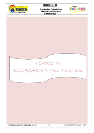 MÓDULO II
Orientações Pedagógicas
LÍNGUA PORTUGUESA
5º ANO (2010)
PROJETO (CON)SEGUIR – MÓDULO 2 – 5º ANO 50 LÍNGUA PORTUGUESA - 2011
TÓPICTÓPICTÓPICTÓPICO IIIO IIIO IIIO III
RELAÇÃO ENTRE TEXTOSRELAÇÃO ENTRE TEXTOSRELAÇÃO ENTRE TEXTOSRELAÇÃO ENTRE TEXTOS
 