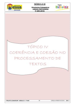 MÓDULO II
Orientações Pedagógicas
LÍNGUA PORTUGUESA
5º ANO (2010)
PROJETO (CON)SEGUIR – MÓDULO 2 – 5º ANO 58 LÍNGUA PORTUGUESA - 2011
TÓPICO IVTÓPICO IVTÓPICO IVTÓPICO IV
COERÊNCIA E COESÃO NOCOERÊNCIA E COESÃO NOCOERÊNCIA E COESÃO NOCOERÊNCIA E COESÃO NO
PROCESSAMENTO DEPROCESSAMENTO DEPROCESSAMENTO DEPROCESSAMENTO DE
TEXTOSTEXTOSTEXTOSTEXTOS
 