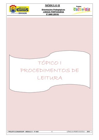 MÓDULO II
Orientações Pedagógicas
LÍNGUA PORTUGUESA
5º ANO (2010)
PROJETO (CON)SEGUIR – MÓDULO 2 – 5º ANO 4 LÍNGUA PORTUGUESA - 2011
TÓPICO ITÓPICO ITÓPICO ITÓPICO I
PROCEDIMENTOS DEPROCEDIMENTOS DEPROCEDIMENTOS DEPROCEDIMENTOS DE
LEITURALEITURALEITURALEITURA
 