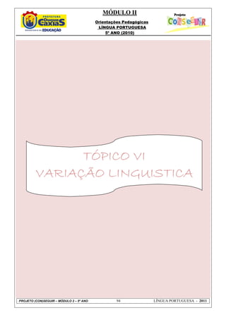 MÓDULO II
Orientações Pedagógicas
LÍNGUA PORTUGUESA
5º ANO (2010)
PROJETO (CON)SEGUIR – MÓDULO 2 – 5º ANO 94 LÍNGUA PORTUGUESA - 2011
TÓPICO VITÓPICO VITÓPICO VITÓPICO VI
VARIAÇÃO LINGUISTICAVARIAÇÃO LINGUISTICAVARIAÇÃO LINGUISTICAVARIAÇÃO LINGUISTICA
 