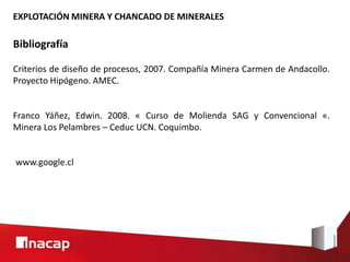 EXPLOTACIÓN MINERA Y CHANCADO DE MINERALES
Bibliografía
Criterios de diseño de procesos, 2007. Compañía Minera Carmen de Andacollo.
Proyecto Hipógeno. AMEC.
Franco Yáñez, Edwin. 2008. « Curso de Molienda SAG y Convencional «.
Minera Los Pelambres – Ceduc UCN. Coquimbo.
www.google.cl
 