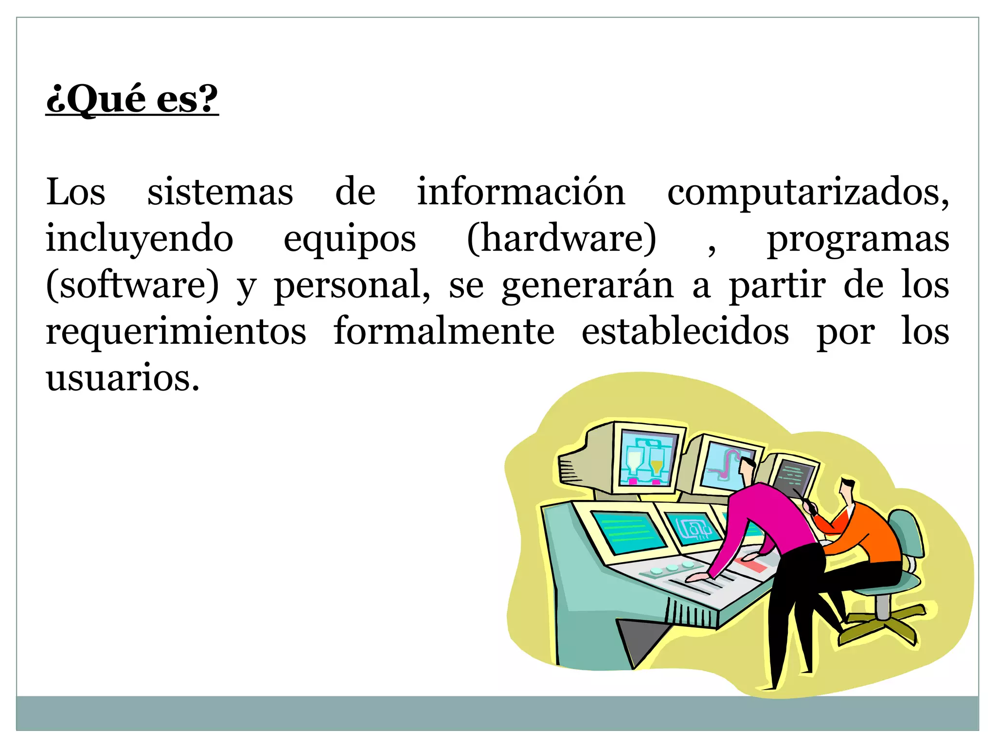 ¿Qué es?
Los sistemas de información computarizados,
incluyendo equipos (hardware) , programas
(software) y personal, se generarán a partir de los
requerimientos formalmente establecidos por los
usuarios.
 