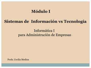 Sistemas de Información vs Tecnología
Módulo I
Profa. Cecilia Medina
Informática I
para Administración de Empresas
 