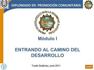 Módulo I ENTRANDO AL CAMINO DEL DESARROLLO Tuxtla Gutiérrez, junio 2011 DIPLOMADO EN  PROMOCIÓN COMUNITARIA 