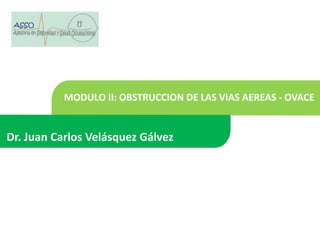 Dr. Juan Carlos Velásquez Gálvez
MODULO II: OBSTRUCCION DE LAS VIAS AEREAS - OVACE
 
