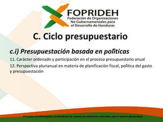 C. Ciclo presupuestario
c.i) Presupuestación basada en políticas
11. Carácter ordenado y participación en el proceso presupuestario anual
12. Perspectiva plurianual en materia de planificación fiscal, política del gasto
y presupuestación

El acceso a la información y la Rendición de cuentas son elementos esenciales para el avance democrático

 
