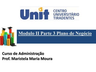 Modulo II Parte 3 Plano de Negócio
Curso de Administração
Prof. Maristela Maria Moura
 