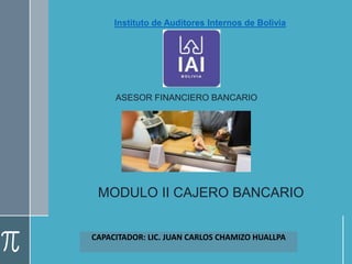 CAPACITADOR: LIC. JUAN CARLOS CHAMIZO HUALLPA
Instituto de Auditores Internos de Bolivia
ASESOR FINANCIERO BANCARIO
MODULO II CAJERO BANCARIO
 