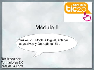 Módulo II Realizado por Formadores 2.0  Pilar de la Torre Sesión VII: Mochila Digital, enlaces educativos y Guadalinex-Edu 