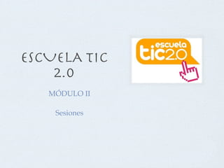 ESCUELA TIC
    2.0
   MÓDULO II

    Sesiones
 