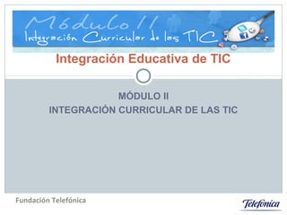 MÓDULO II
INTEGRACIÓN CURRICULAR DE LAS TIC
Programa de Formación Docente
Integración Educativa de TIC
Fundación Telefónica
 